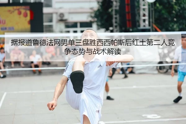 据报道鲁德法网男单三盘胜西西帕斯后红土第二人竞争态势与战术解读