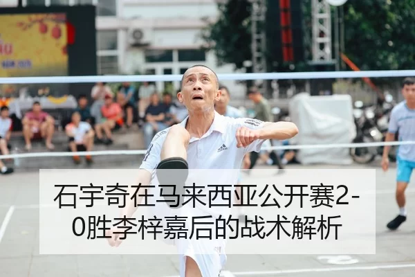 石宇奇在马来西亚公开赛2-0胜李梓嘉后的战术解析