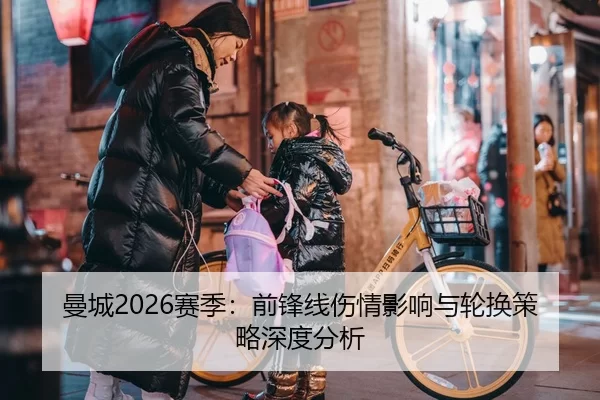 曼城2026赛季：前锋线伤情影响与轮换策略深度分析