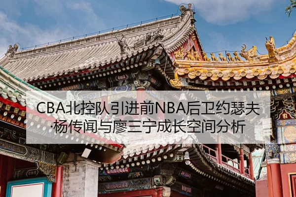 CBA北控队引进前NBA后卫约瑟夫·杨传闻与廖三宁成长空间分析