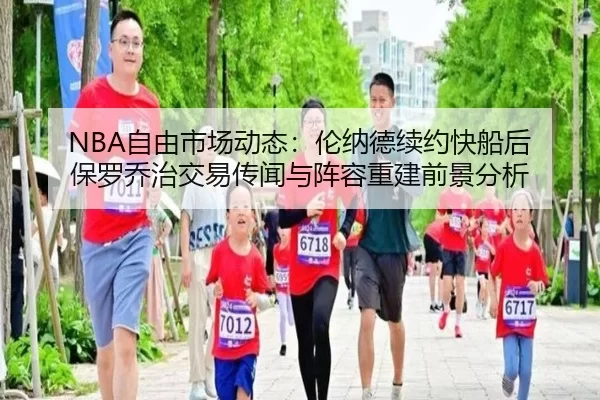NBA自由市场动态：伦纳德续约快船后 保罗乔治交易传闻与阵容重建前景分析
