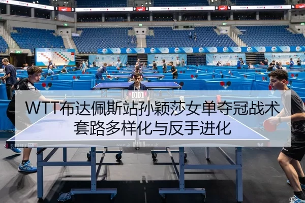 WTT布达佩斯站孙颖莎女单夺冠战术套路多样化与反手进化
